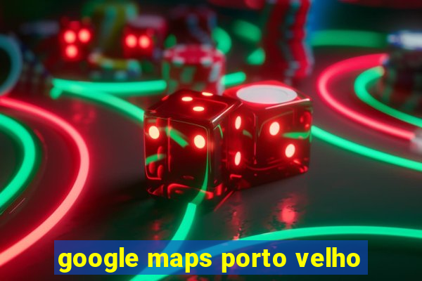 google maps porto velho